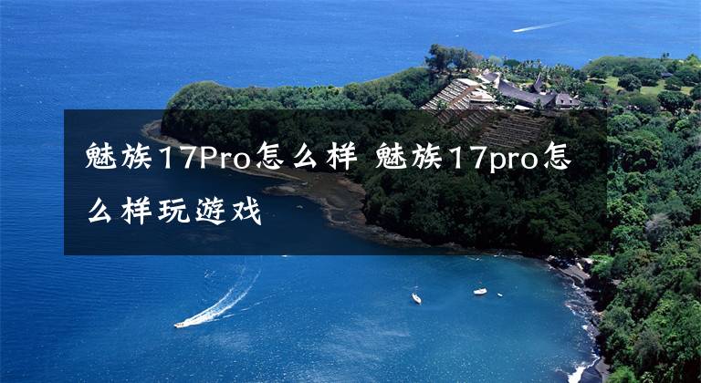 魅族17Pro怎么樣 魅族17pro怎么樣玩游戲