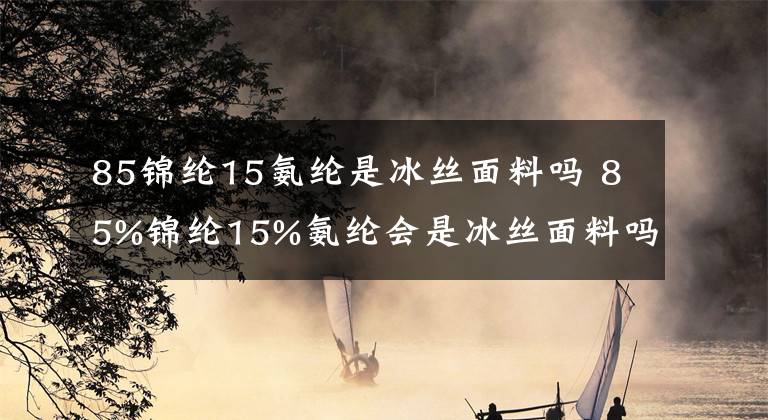 85錦綸15氨綸是冰絲面料嗎 85%錦綸15%氨綸會(huì)是冰絲面料嗎