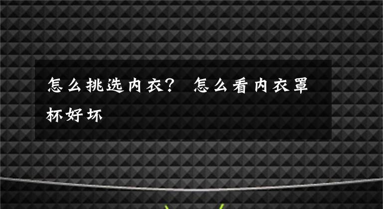 怎么挑選內(nèi)衣？ 怎么看內(nèi)衣罩杯好壞