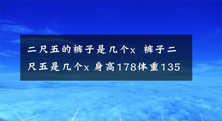 二尺五的褲子是幾個(gè)x 褲子二尺五是幾個(gè)x 身高178體重135穿多大褲子