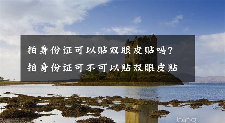 拍身份證可以貼雙眼皮貼嗎? 拍身份證可不可以貼雙眼皮貼 身份證拍照的時(shí)候能貼雙眼皮貼嗎