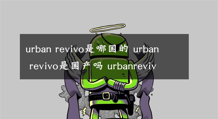 urban revivo是哪國(guó)的 urban revivo是國(guó)產(chǎn)嗎 urbanrevivo是哪國(guó)的