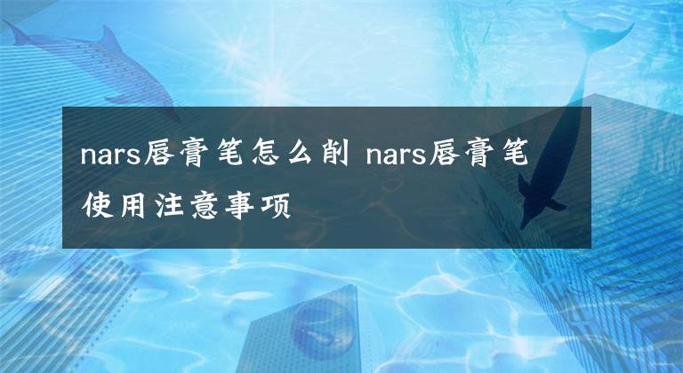 nars唇膏筆怎么削 nars唇膏筆使用注意事項(xiàng)