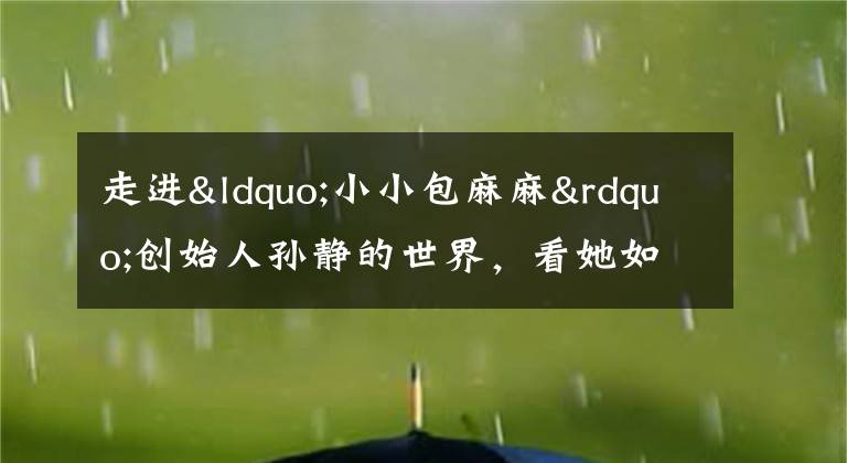 走進“小小包麻麻”創(chuàng)始人孫靜的世界，看她如何引領國內(nèi)母嬰內(nèi)容電商