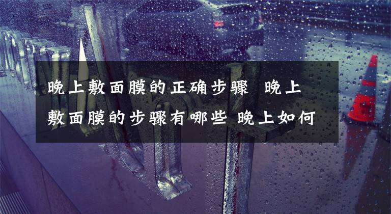 晚上敷面膜的正確步驟 晚上敷面膜的步驟有哪些 晚上如何正確敷面膜