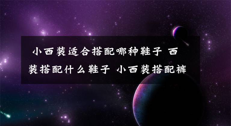  小西裝適合搭配哪種鞋子 西裝搭配什么鞋子 小西裝搭配褲子和鞋子