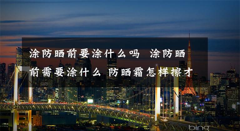 涂防曬前要涂什么嗎 涂防曬前需要涂什么 防曬霜怎樣擦才能防曬