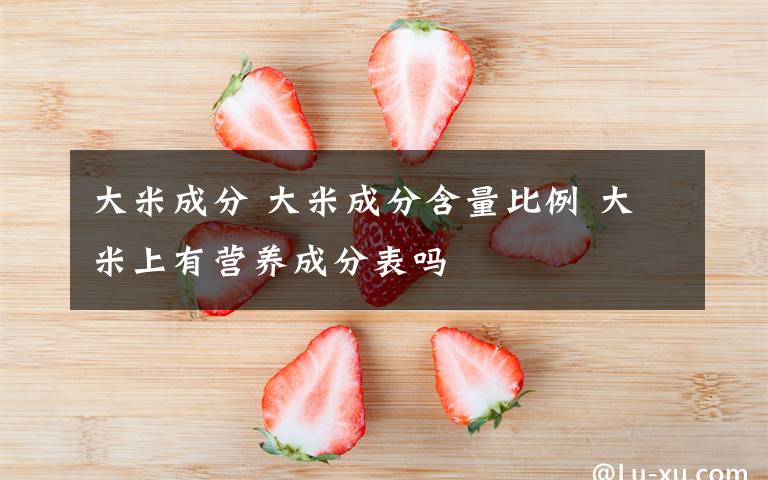 大米成分 大米成分含量比例 大米上有營(yíng)養(yǎng)成分表嗎