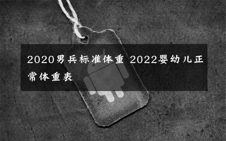 2020男兵標(biāo)準(zhǔn)體重 2022嬰幼兒正常體重表