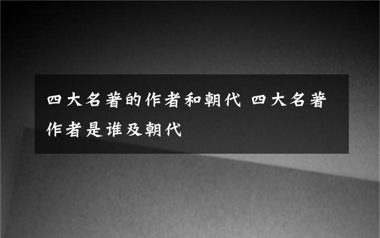 四大名著的作者和朝代 四大名著作者是誰及朝代