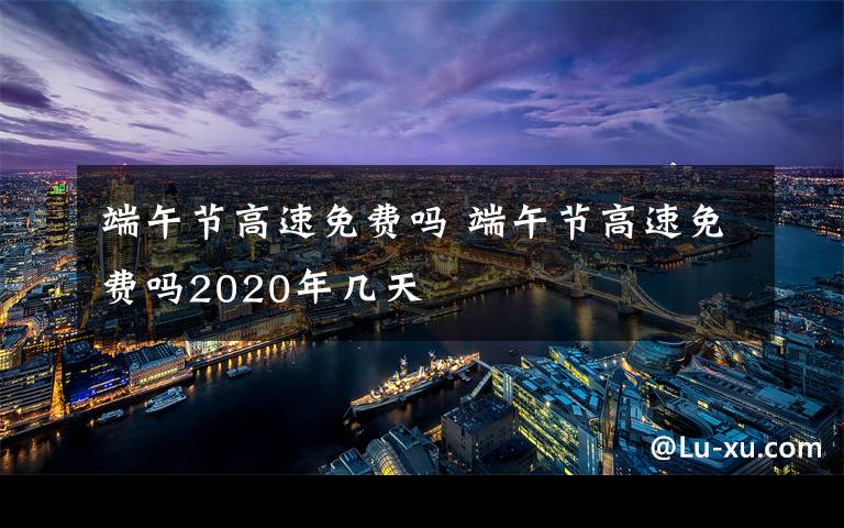 端午節(jié)高速免費(fèi)嗎 端午節(jié)高速免費(fèi)嗎2020年幾天