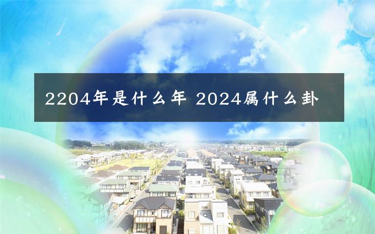 2204年是什么年 2024屬什么卦