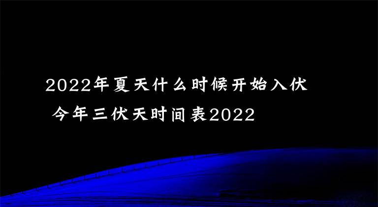 2022年夏天什么時(shí)候開(kāi)始入伏 今年三伏天時(shí)間表2022