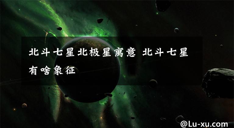 北斗七星北極星寓意 北斗七星有啥象征