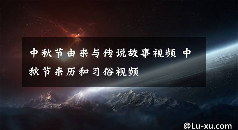 中秋節(jié)由來與傳說故事視頻 中秋節(jié)來歷和習(xí)俗視頻