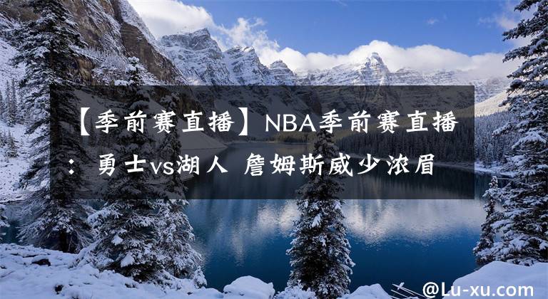 【季前賽直播】NBA季前賽直播：勇士vs湖人 詹姆斯威少濃眉首度合體