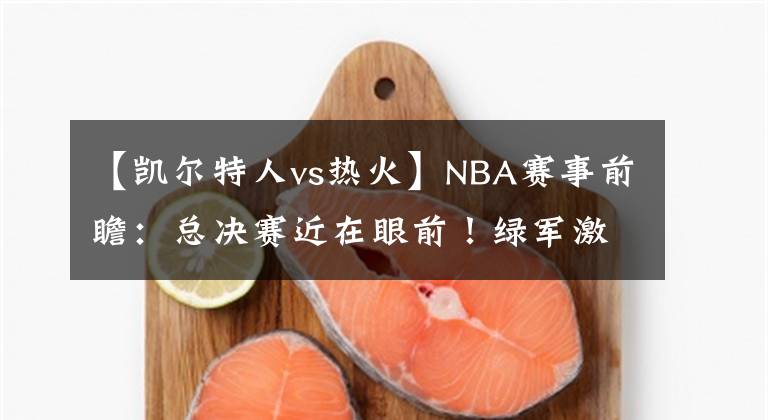 【凱爾特人vs熱火】NBA賽事前瞻：總決賽近在眼前！綠軍激戰(zhàn)熱火誰能奪得東區(qū)冠軍？