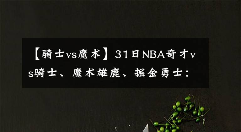 【騎士vs魔術(shù)】31日NBA奇才vs騎士、魔術(shù)雄鹿、掘金勇士：詹姆斯37歲生日拿37分