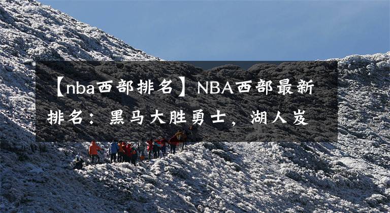 【nba西部排名】NBA西部最新排名：黑馬大勝勇士，湖人岌岌可危，火箭雖敗猶榮