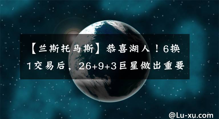 【蘭斯托馬斯】恭喜湖人！6換1交易后，26+9+3巨星做出重要決定，詹皇站隊支持他