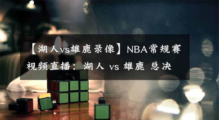 【湖人vs雄鹿錄像】NBA常規(guī)賽視頻直播：湖人 vs 雄鹿 總決賽提前上演？