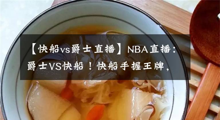 【快船vs爵士直播】NBA直播：爵士VS快船！快船手握王牌，爵士的生死一戰(zhàn)