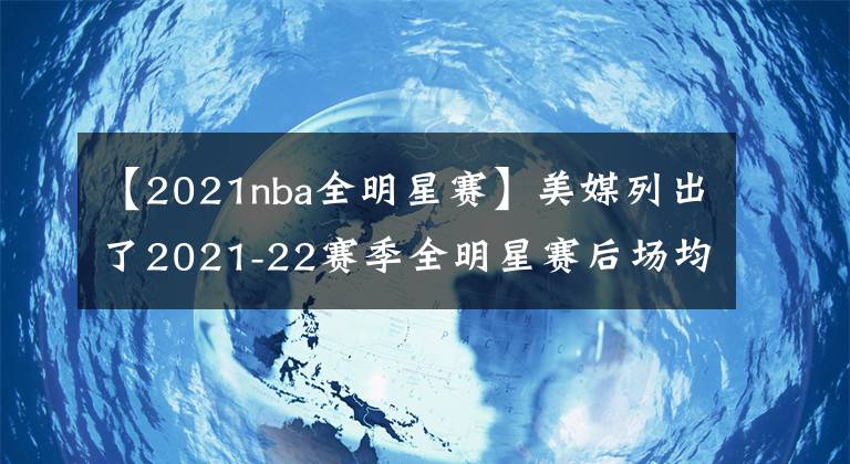 【2021nba全明星賽】美媒列出了2021-22賽季全明星賽后場均得分前十名，詹姆斯第1