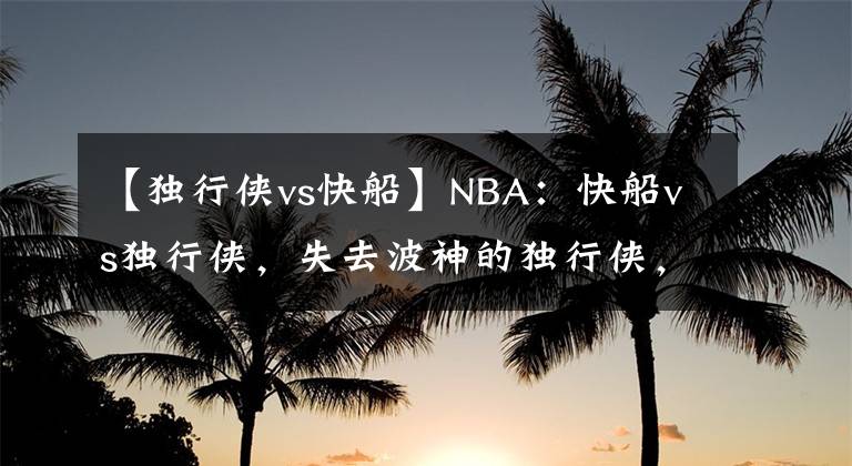 【獨(dú)行俠vs快船】NBA：快船vs獨(dú)行俠，失去波神的獨(dú)行俠，球隊(duì)能夠有所發(fā)揮？