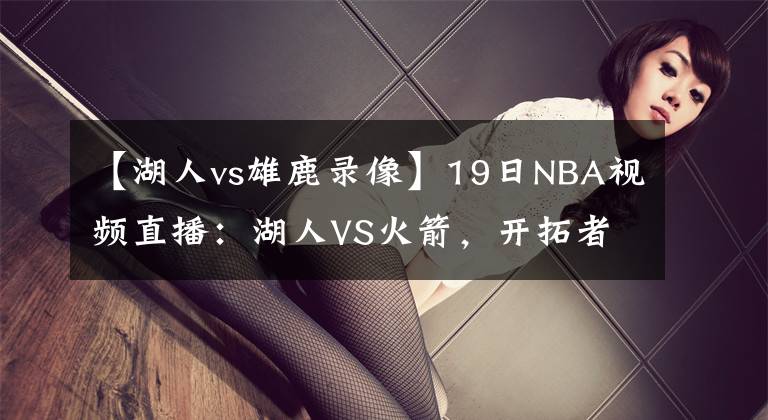 【湖人vs雄鹿錄像】19日NBA視頻直播：湖人VS火箭，開拓者VS雷霆，籃網(wǎng)VS雄鹿！