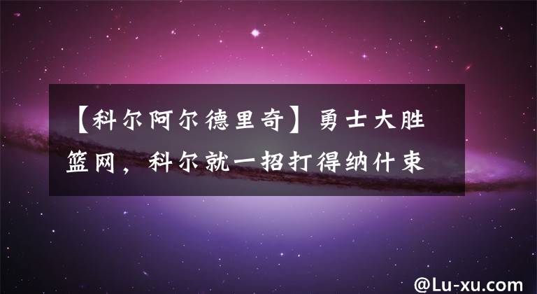 【科爾阿爾德里奇】勇士大勝籃網(wǎng)，科爾就一招打得納什束手無策，科爾用的是啥招？