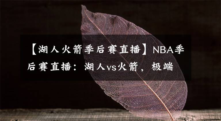 【湖人火箭季后賽直播】NBA季后賽直播：湖人vs火箭，極端對決，五小真的能打得過詹眉？