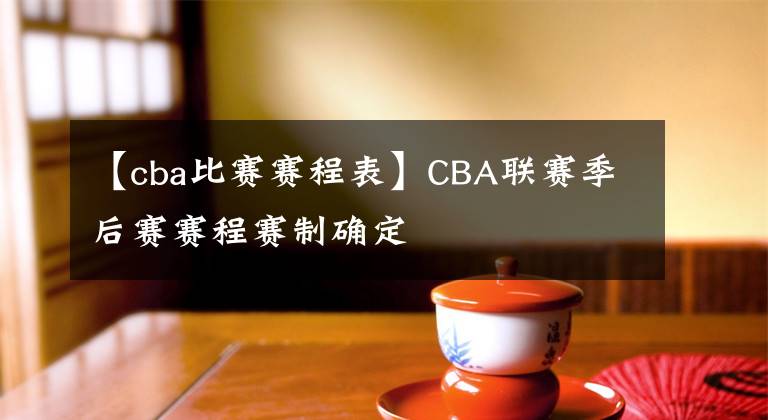 【cba比賽賽程表】CBA聯(lián)賽季后賽賽程賽制確定