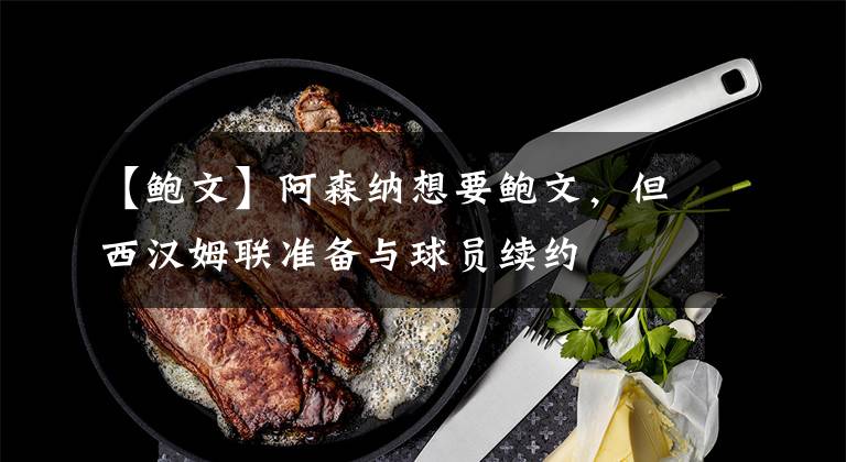 【鮑文】阿森納想要鮑文，但西漢姆聯(lián)準備與球員續(xù)約