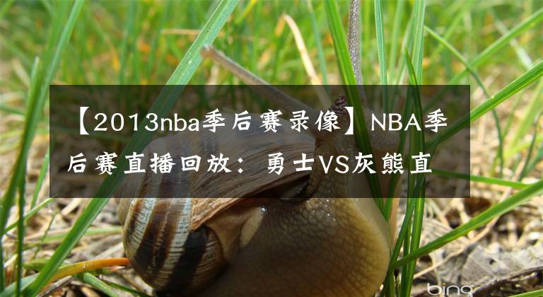 【2013nba季后賽錄像】NBA季后賽直播回放：勇士VS灰熊直播 117-116 勇士險勝！錄像回放