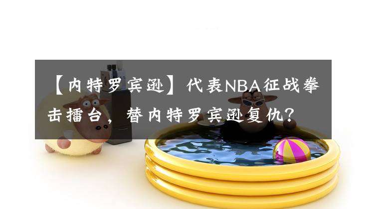 【內(nèi)特羅賓遜】代表NBA征戰(zhàn)拳擊擂臺，替內(nèi)特羅賓遜復仇？慈世平作出回應了！