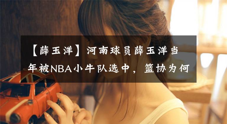 【薛玉洋】河南球員薛玉洋當(dāng)年被NBA小牛隊(duì)選中，籃協(xié)為何禁止他出國(guó)？