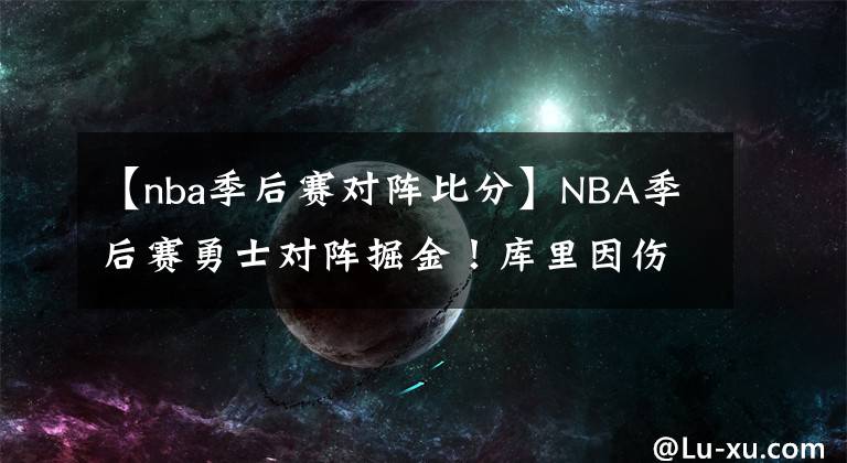 【nba季后賽對(duì)陣比分】NBA季后賽勇士對(duì)陣掘金！庫(kù)里因傷替補(bǔ)出場(chǎng)，MVP被打爆了？