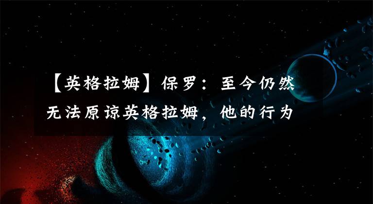 【英格拉姆】保羅：至今仍然無法原諒英格拉姆，他的行為沒有尊重我這個老師