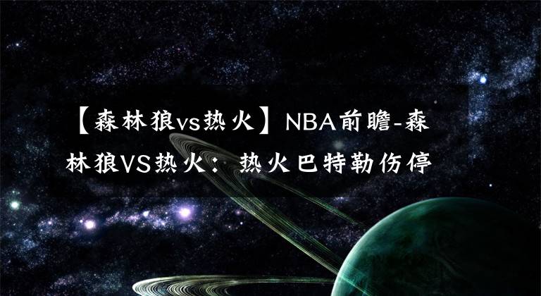 【森林狼vs熱火】NBA前瞻-森林狼VS熱火：熱火巴特勒傷停，主場(chǎng)恐難敵森林狼