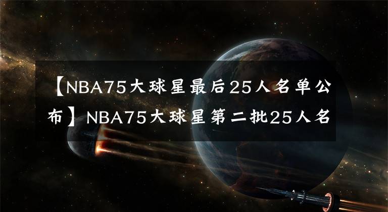 【NBA75大球星最后25人名單公布】NBA75大球星第二批25人名單：?jiǎn)痰つg(shù)師入選，現(xiàn)役僅保羅在列