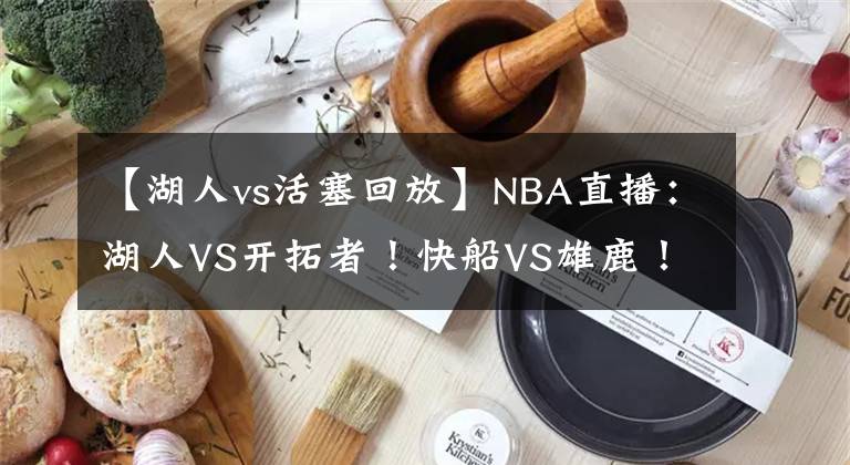 【湖人vs活塞回放】NBA直播：湖人VS開拓者！快船VS雄鹿！掘金VS綠軍！火星撞地球！