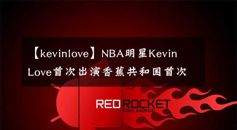 【kevinlove】NBA明星Kevin Love首次出演香蕉共和國首次亮相設(shè)計師