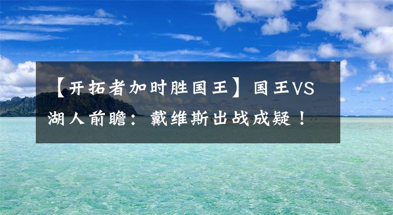 【開拓者加時勝國王】國王VS湖人前瞻：戴維斯出戰(zhàn)成疑！湖人能否擊退國王取得連勝？