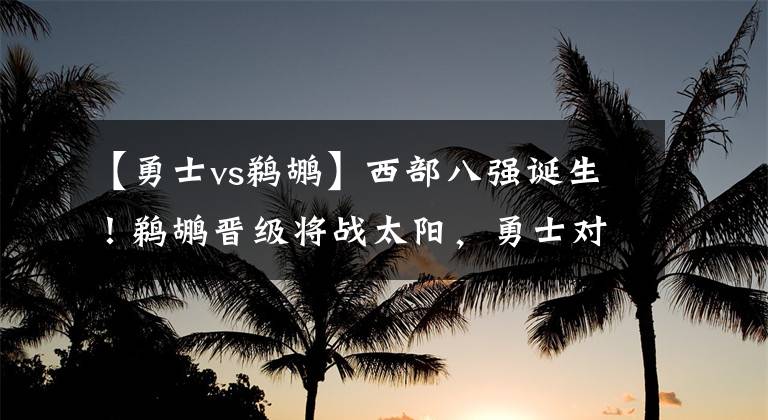 【勇士vs鵜鶘】西部八強誕生！鵜鶘晉級將戰(zhàn)太陽，勇士對陣掘金，洛城雙雄出局