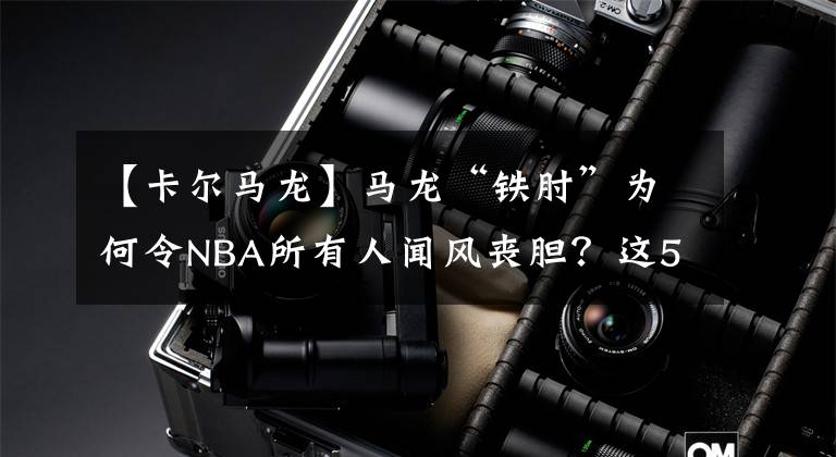 【卡爾馬龍】馬龍“鐵肘”為何令NBA所有人聞風(fēng)喪膽？這5張照片 給你答案