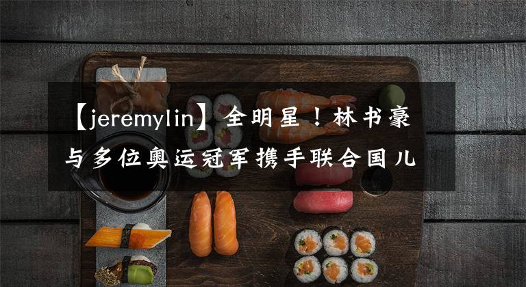 【jeremylin】全明星！林書豪與多位奧運冠軍攜手聯(lián)合國兒基會，關注青少年心理