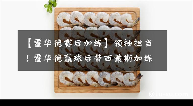 【霍華德賽后加練】領(lǐng)袖擔(dān)當(dāng)！霍華德贏球后帶西蒙斯加練，鐵林：他練了30分鐘折返跑