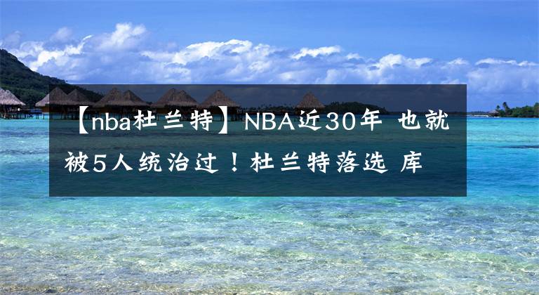 【nba杜蘭特】NBA近30年 也就被5人統(tǒng)治過！杜蘭特落選 庫里存爭議