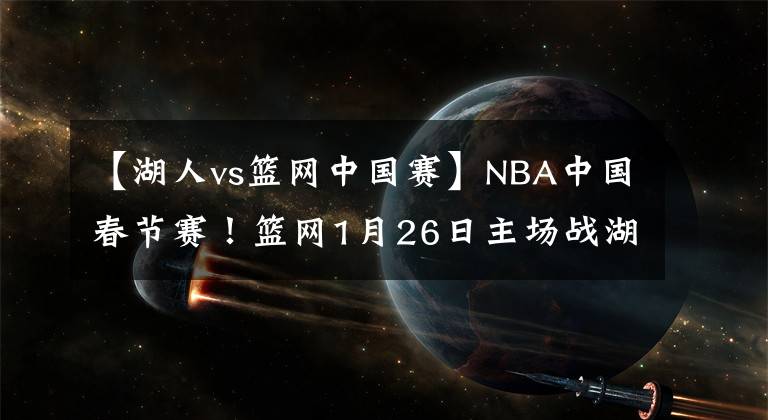 【湖人vs籃網(wǎng)中國賽】NBA中國春節(jié)賽！籃網(wǎng)1月26日主場戰(zhàn)湖人 歐文阿杜缺席略遺憾