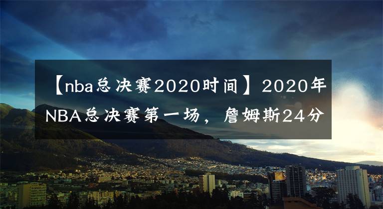 【nba總決賽2020時間】2020年NBA總決賽第一場，詹姆斯24分碾壓杜蘭特，湖人險勝籃網(wǎng)